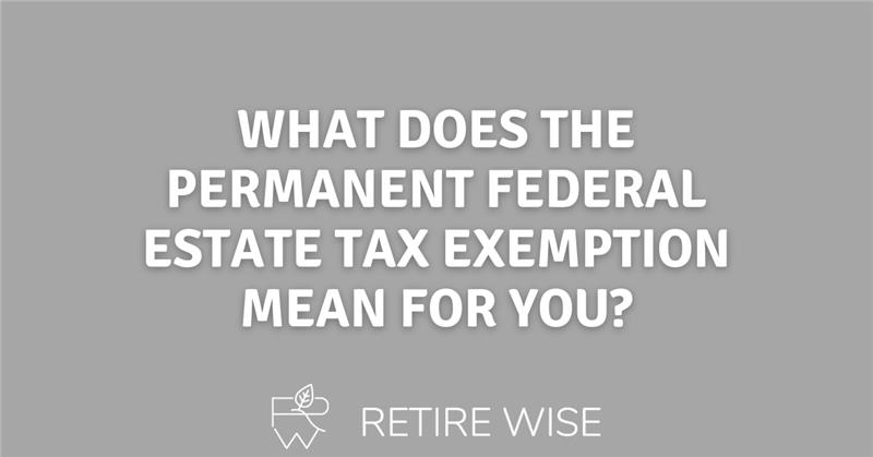 What Does the Permanent Federal Estate Tax Exemption Mean for You?